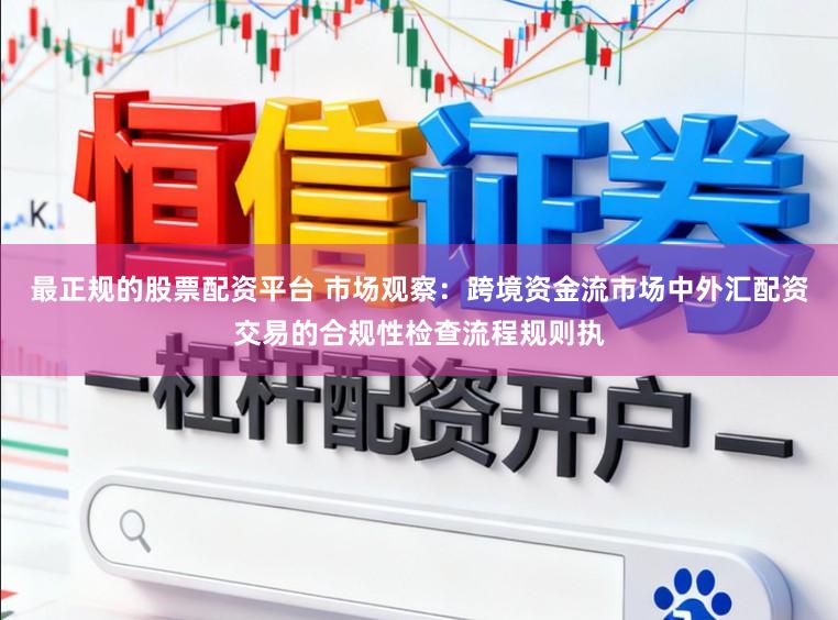 最正规的股票配资平台 市场观察：跨境资金流市场中外汇配资交易的合规性检查流程规则执