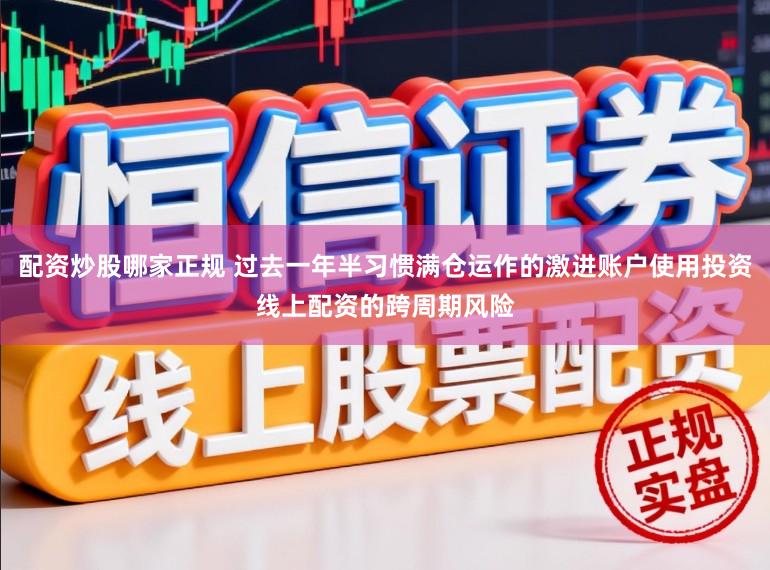 配资炒股哪家正规 过去一年半习惯满仓运作的激进账户使用投资线上配资的跨周期风险