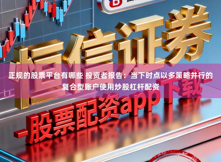 正规的股票平台有哪些 投资者报告：当下时点以多策略并行的复合型账户使用炒股杠杆配资