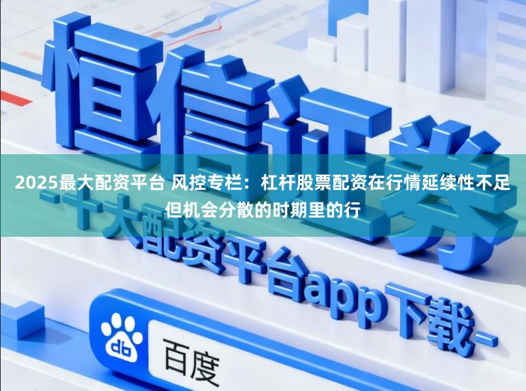 2025最大配资平台 风控专栏：杠杆股票配资在行情延续性不足但机会分散的时期里的行