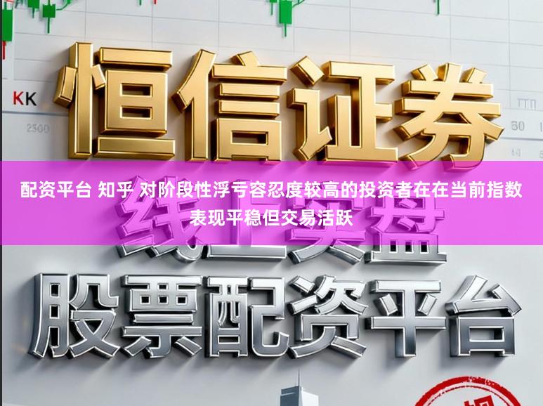 配资平台 知乎 对阶段性浮亏容忍度较高的投资者在在当前指数表现平稳但交易活跃