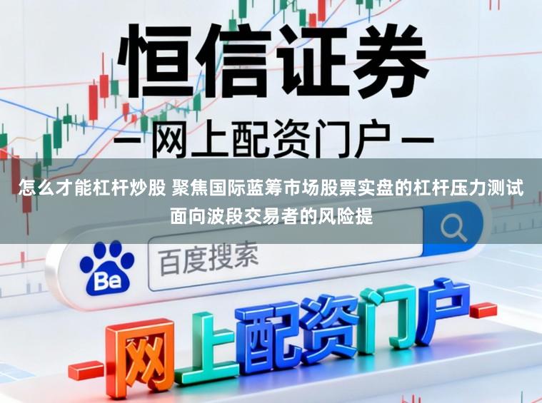 怎么才能杠杆炒股 聚焦国际蓝筹市场股票实盘的杠杆压力测试面向波段交易者的风险提