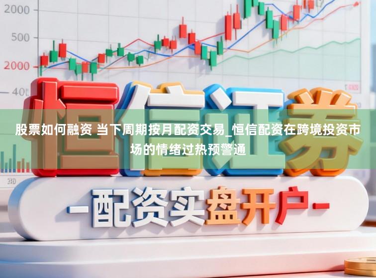 股票如何融资 当下周期按月配资交易_恒信配资在跨境投资市场的情绪过热预警通
