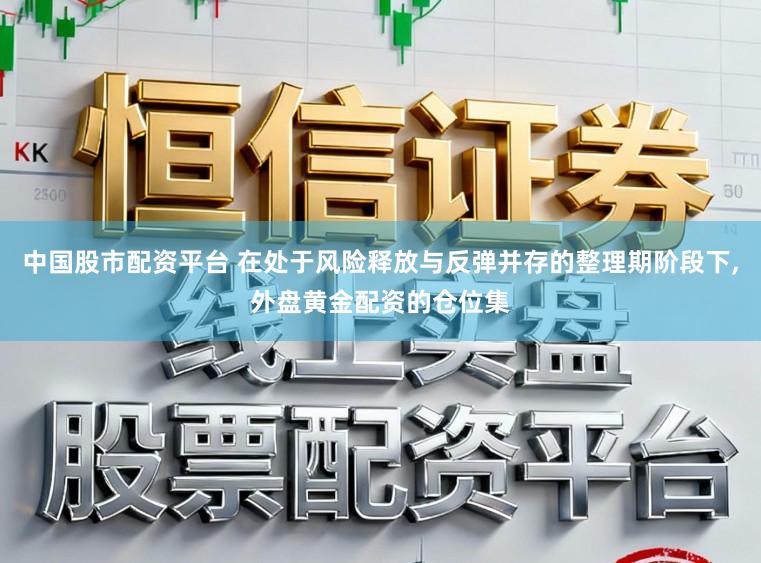 中国股市配资平台 在处于风险释放与反弹并存的整理期阶段下，外盘黄金配资的仓位集