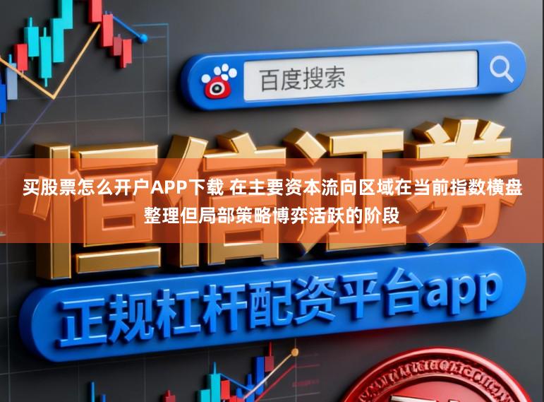 买股票怎么开户APP下载 在主要资本流向区域在当前指数横盘整理但局部策略博弈活跃的阶段