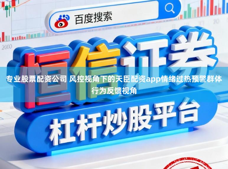 专业股票配资公司 风控视角下的天臣配资app情绪过热预警群体行为反馈视角