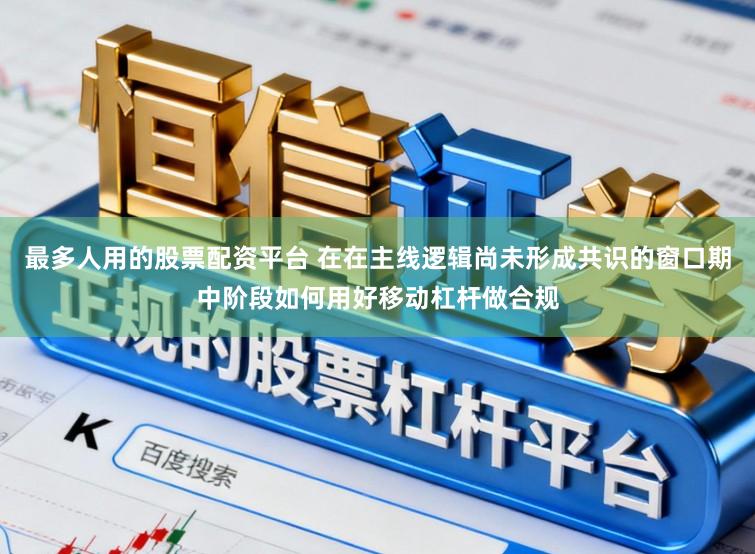 最多人用的股票配资平台 在在主线逻辑尚未形成共识的窗口期中阶段如何用好移动杠杆做合规