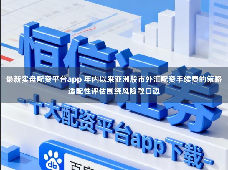 最新实盘配资平台app 年内以来亚洲股市外汇配资手续费的策略适配性评估围绕风险敞口边