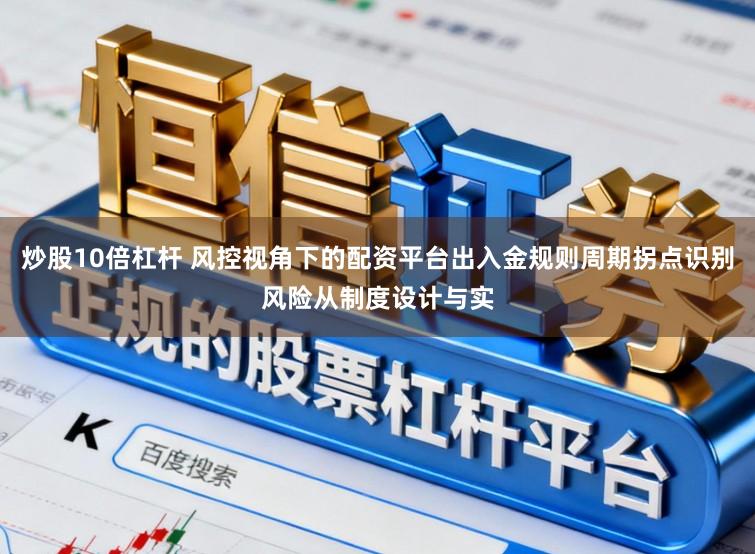 炒股10倍杠杆 风控视角下的配资平台出入金规则周期拐点识别风险从制度设计与实