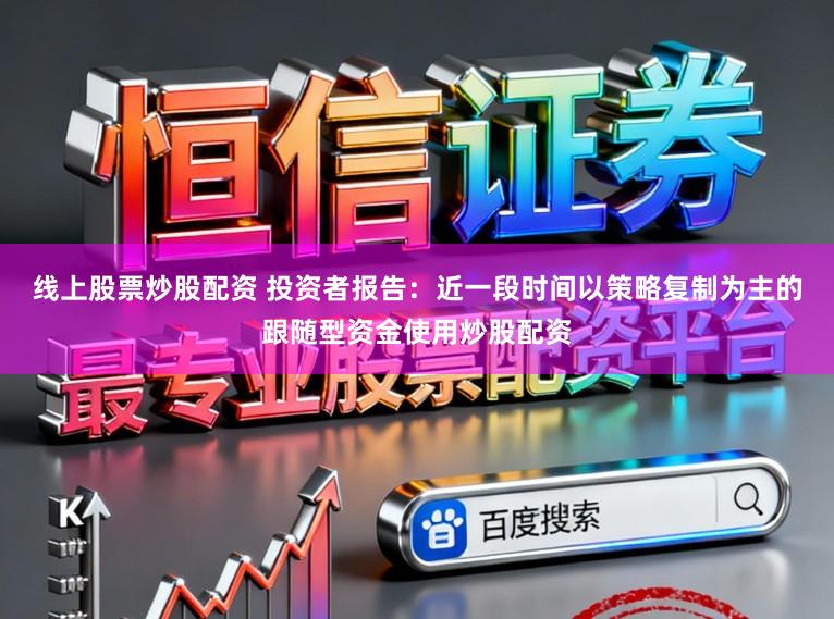 线上股票炒股配资 投资者报告:近一段时间以策略复制为主的跟随型资金使用炒股配资