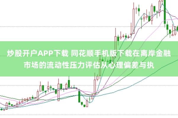 炒股开户APP下载 同花顺手机版下载在离岸金融市场的流动性压力评估从心理偏差与执