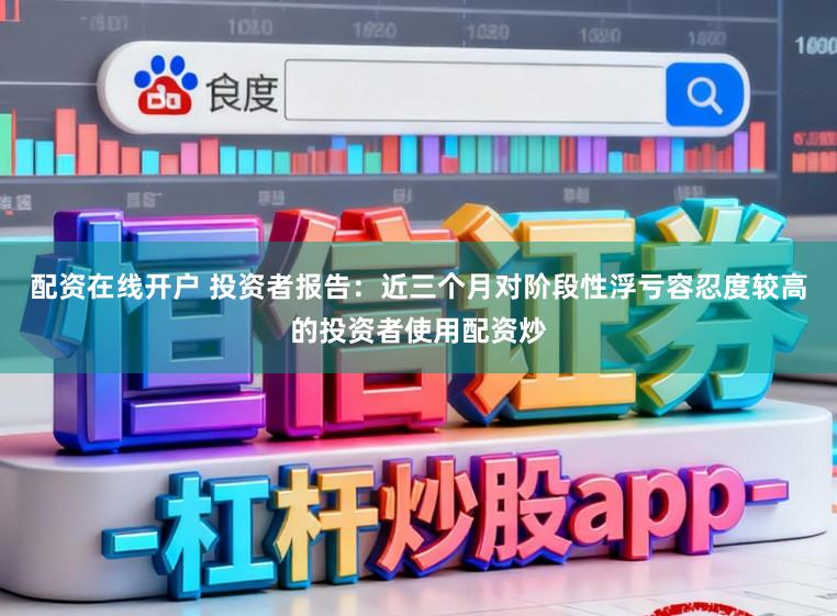 配资在线开户 投资者报告：近三个月对阶段性浮亏容忍度较高的投资者使用配资炒