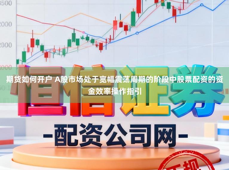 期货如何开户 A股市场处于宽幅震荡周期的阶段中股票配资的资金效率操作指引