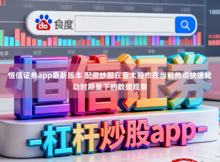 恒信证券app最新版本 配资炒股在亚太股市在当前热点快速轮动时期里下的数据观察