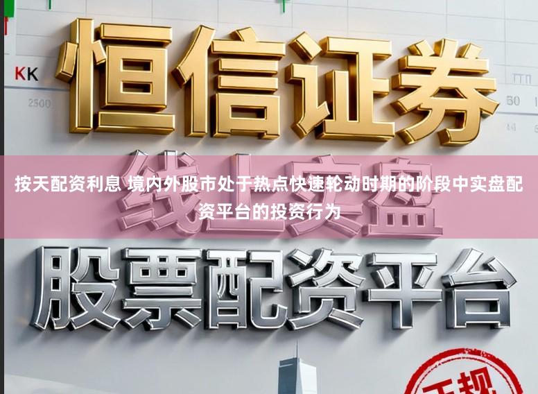按天配资利息 境内外股市处于热点快速轮动时期的阶段中实盘配资平台的投资行为