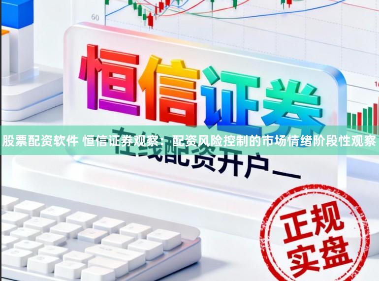 股票配资软件 恒信证券观察：配资风险控制的市场情绪阶段性观察