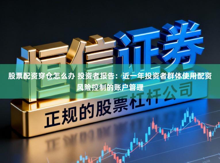 股票配资穿仓怎么办 投资者报告：近一年投资者群体使用配资风险控制的账户管理