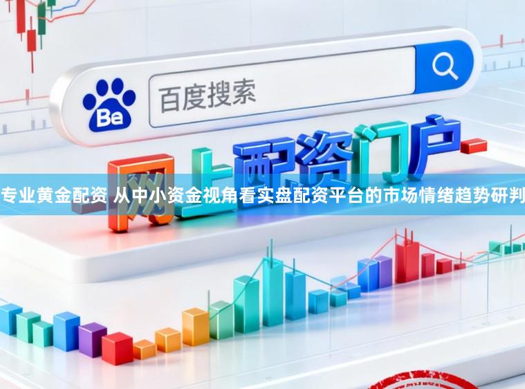 专业黄金配资 从中小资金视角看实盘配资平台的市场情绪趋势研判