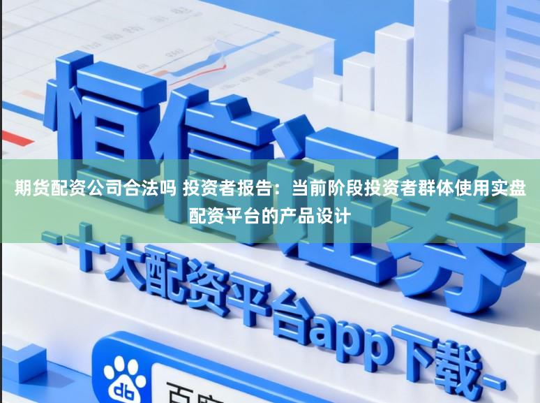 期货配资公司合法吗 投资者报告：当前阶段投资者群体使用实盘配资平台的产品设计