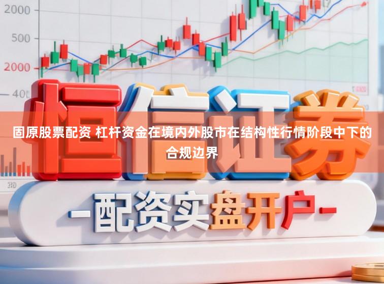 固原股票配资 杠杆资金在境内外股市在结构性行情阶段中下的合规边界