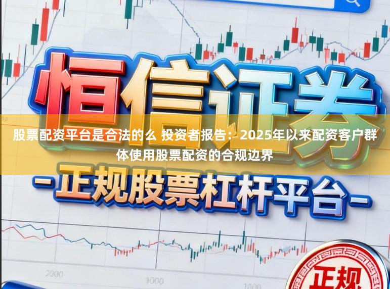 股票配资平台是合法的么 投资者报告：2025年以来配资客户群体使用股票配资的合规边界
