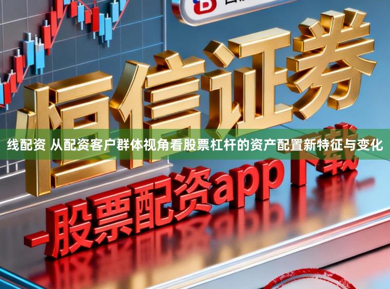 线配资 从配资客户群体视角看股票杠杆的资产配置新特征与变化