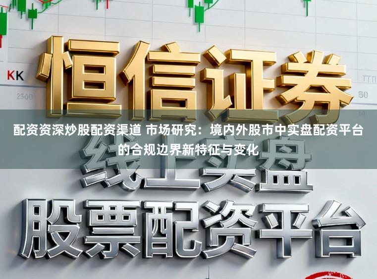 配资资深炒股配资渠道 市场研究：境内外股市中实盘配资平台的合规边界新特征与变化
