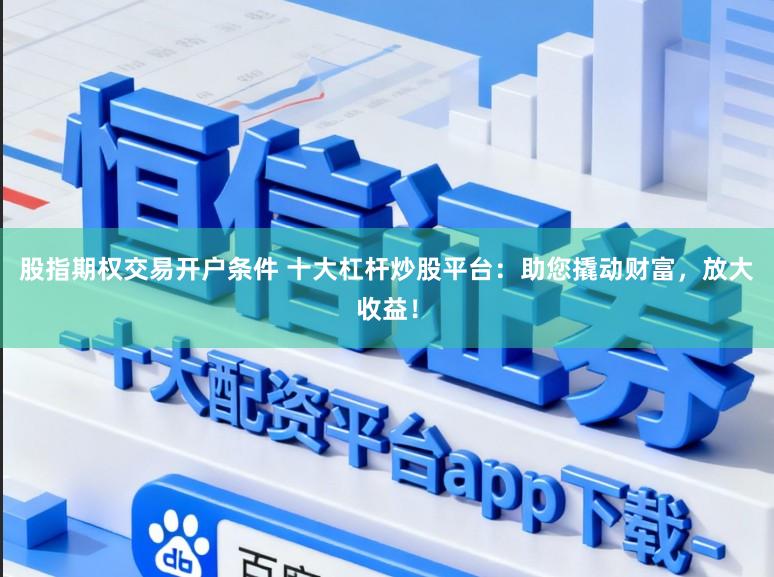 股指期权交易开户条件 十大杠杆炒股平台：助您撬动财富，放大收益！