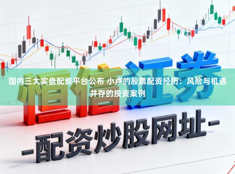 国内三大实盘配资平台公布 小卢的股票配资经历：风险与机遇并存的投资案例