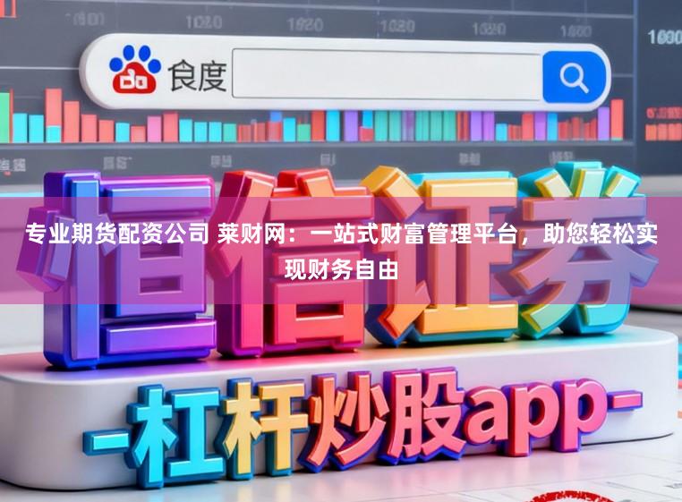 专业期货配资公司 莱财网：一站式财富管理平台，助您轻松实现财务自由