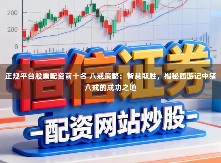 正规平台股票配资前十名 八戒策略：智慧取胜，揭秘西游记中猪八戒的成功之道