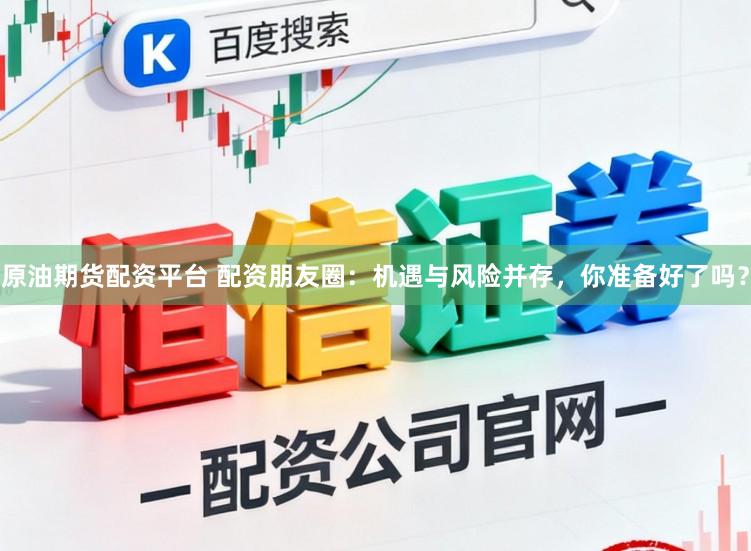 原油期货配资平台 配资朋友圈:机遇与风险并存,你准备好了吗?