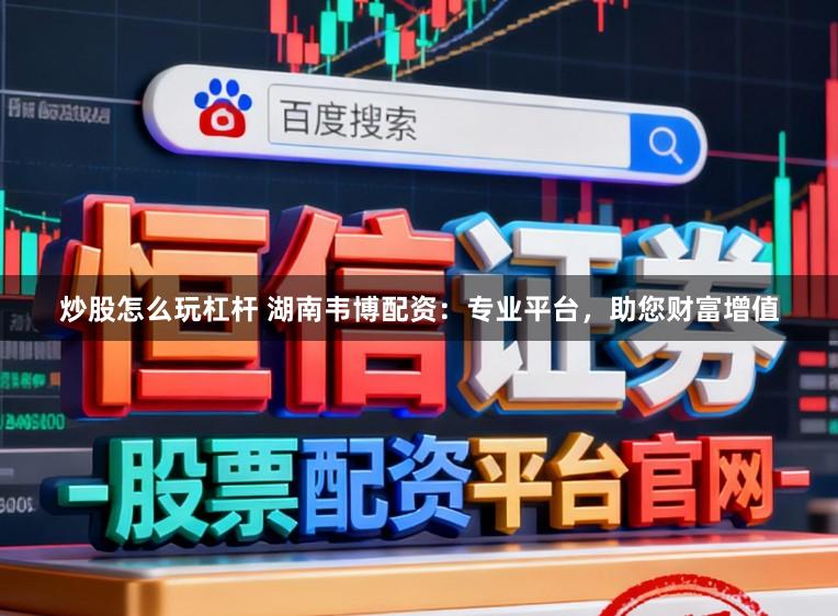炒股怎么玩杠杆 湖南韦博配资：专业平台，助您财富增值