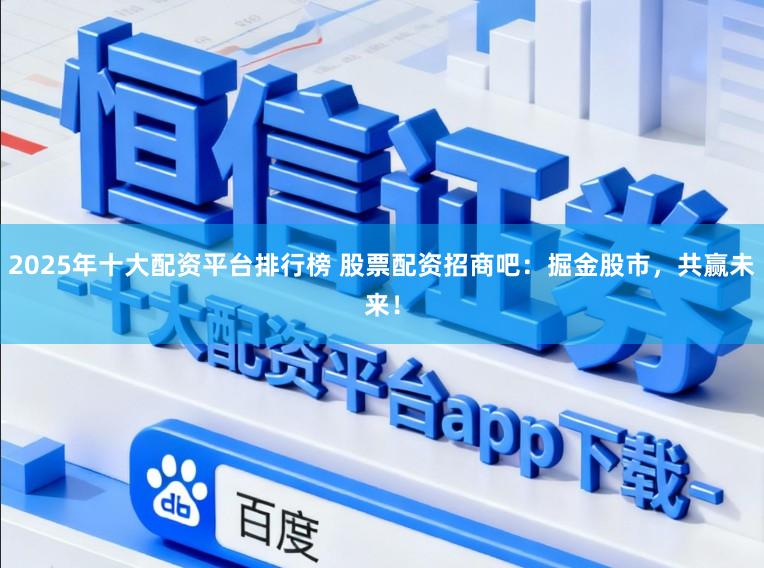 2025年十大配资平台排行榜 股票配资招商吧：掘金股市，共赢未来！