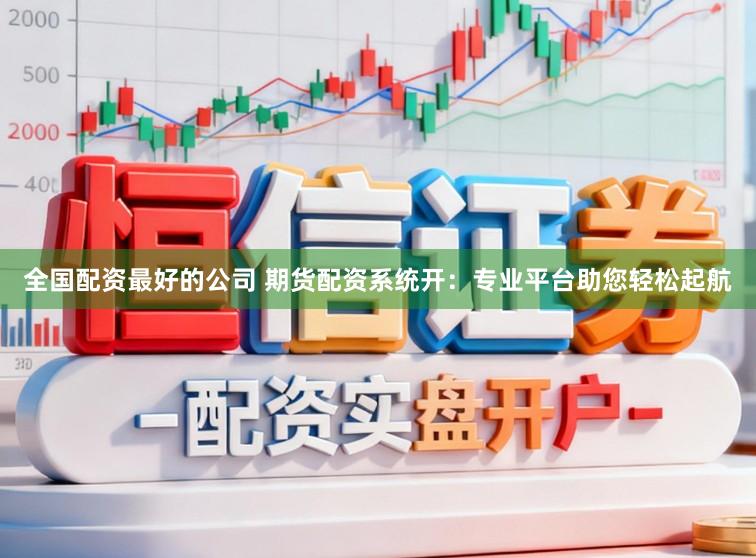 全国配资最好的公司 期货配资系统开:专业平台助您轻松起航
