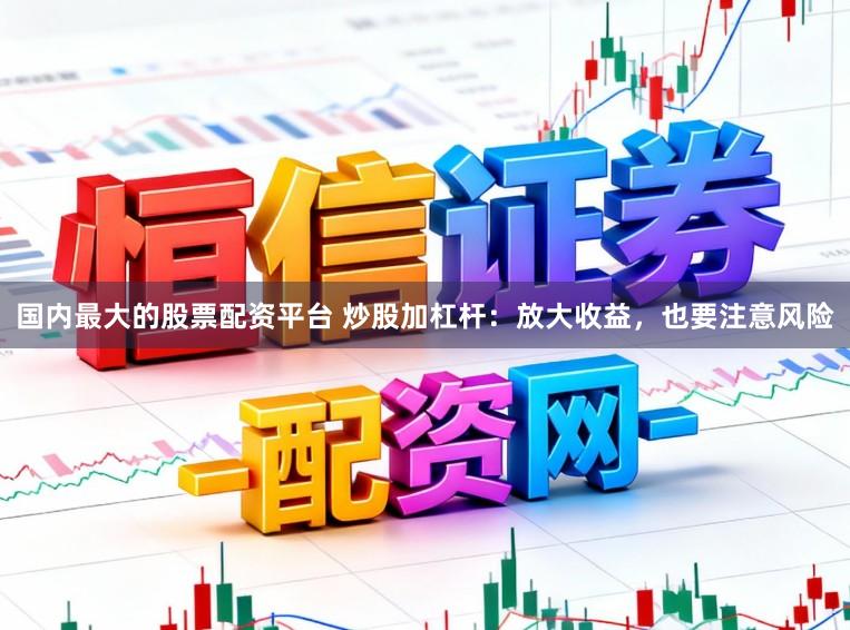 国内最大的股票配资平台 炒股加杠杆：放大收益，也要注意风险