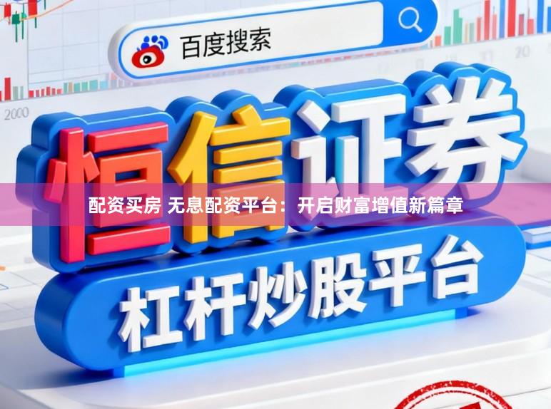 配资买房 无息配资平台:开启财富增值新篇章