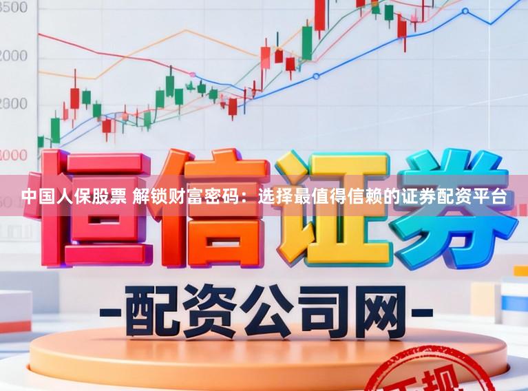 中国人保股票 解锁财富密码：选择最值得信赖的证券配资平台