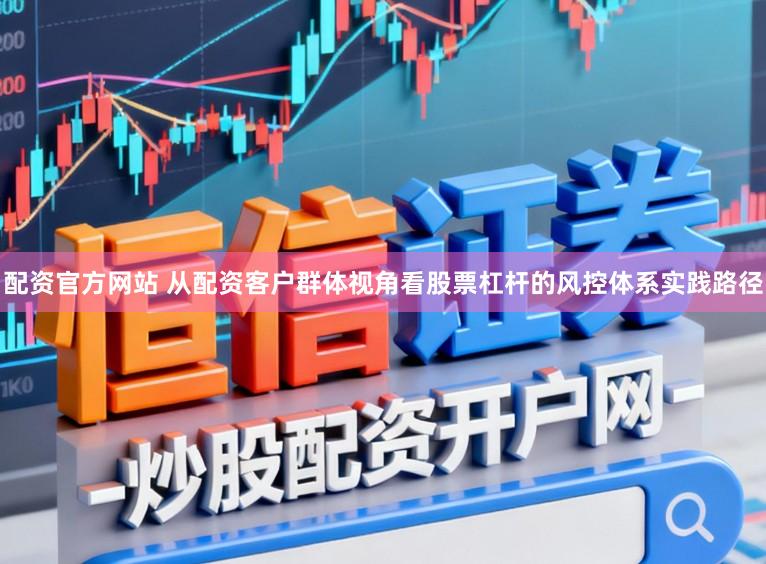 配资官方网站 从配资客户群体视角看股票杠杆的风控体系实践路径