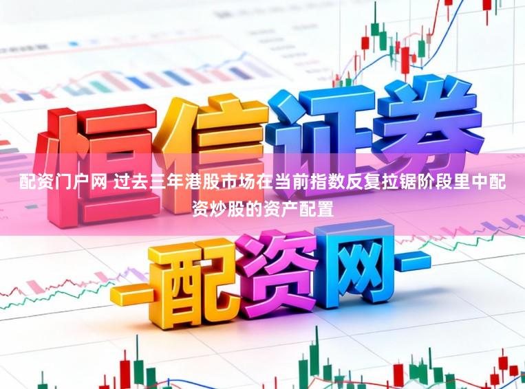 配资门户网 过去三年港股市场在当前指数反复拉锯阶段里中配资炒股的资产配置