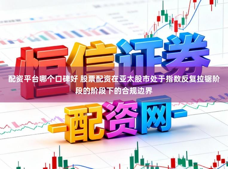 配资平台哪个口碑好 股票配资在亚太股市处于指数反复拉锯阶段的阶段下的合规边界