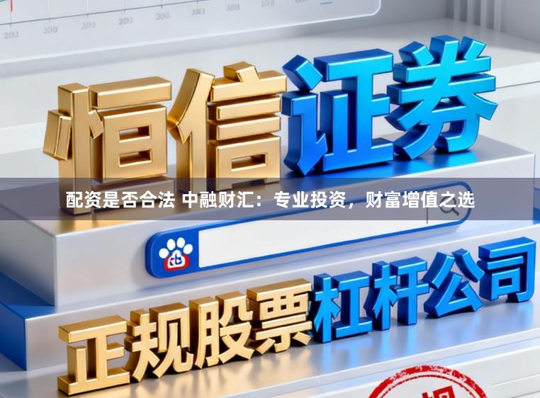 配资是否合法 中融财汇：专业投资，财富增值之选