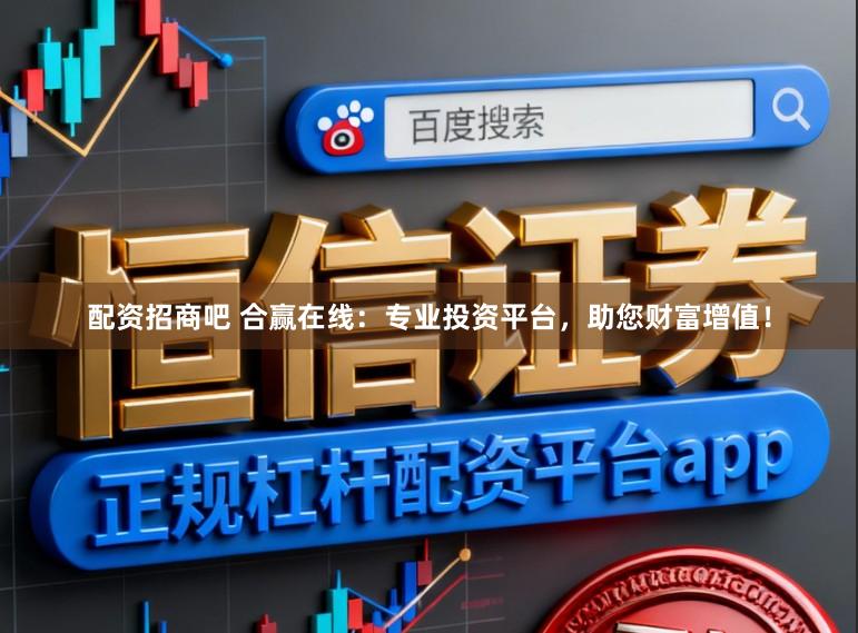 配资招商吧 合赢在线：专业投资平台，助您财富增值！