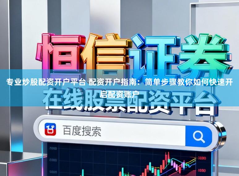 专业炒股配资开户平台 配资开户指南：简单步骤教你如何快速开启配资账户
