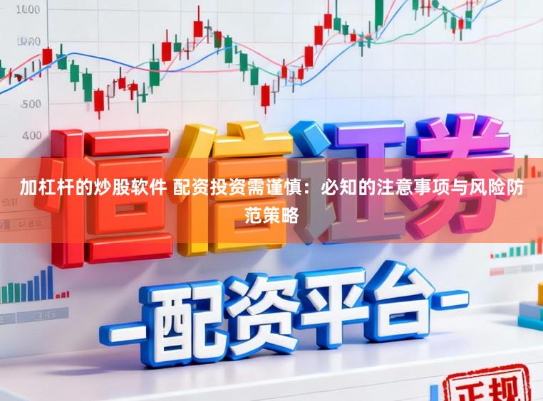 加杠杆的炒股软件 配资投资需谨慎：必知的注意事项与风险防范策略