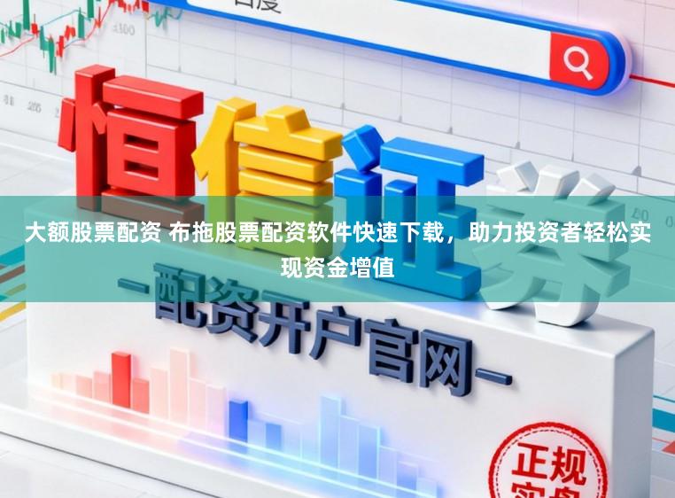 大额股票配资 布拖股票配资软件快速下载,助力投资者轻松实现资金增值
