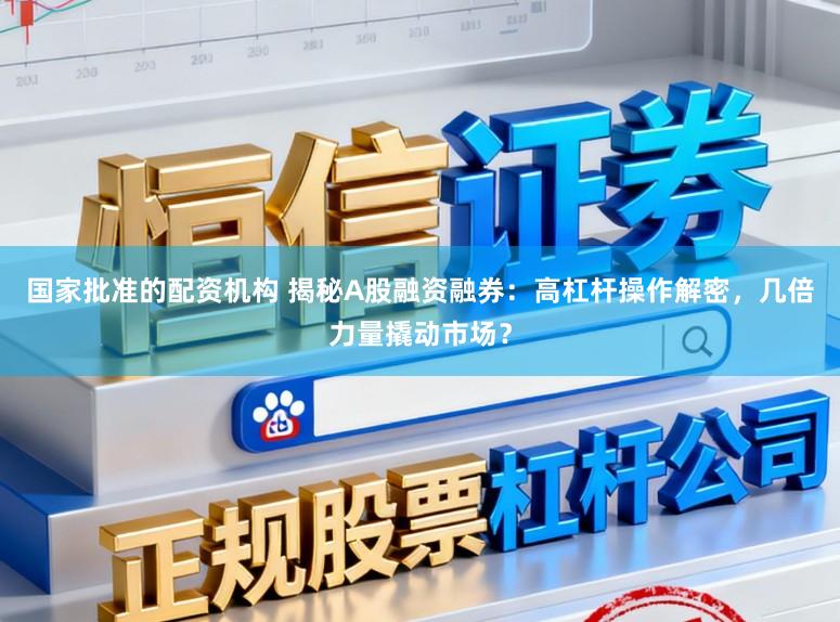 国家批准的配资机构 揭秘A股融资融券:高杠杆操作解密,几倍力量撬动市场?