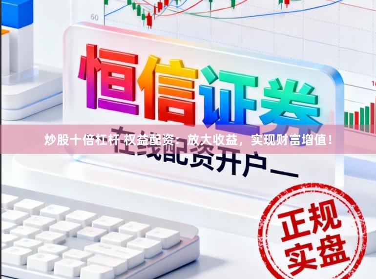 炒股十倍杠杆 权益配资：放大收益，实现财富增值！