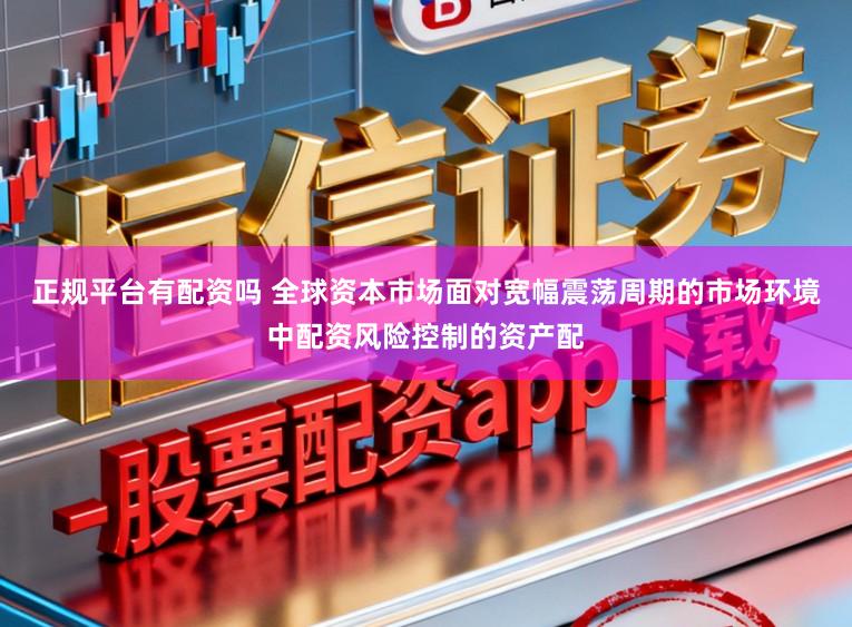 正规平台有配资吗 全球资本市场面对宽幅震荡周期的市场环境中配资风险控制的资产配