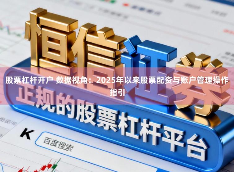 股票杠杆开户 数据视角：2025年以来股票配资与账户管理操作指引
